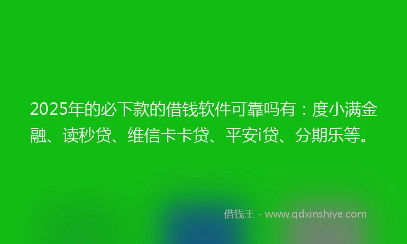 2025年的必下款的借钱软件可靠吗有：度小满金融、读秒贷、维信卡卡贷、平安i贷、分期乐等。