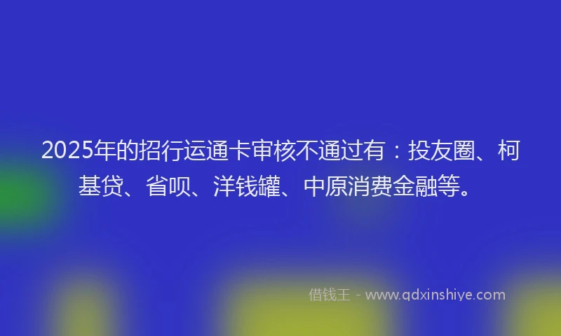2025年的招行运通卡审核不通过有：投友圈、柯基贷、省呗、洋钱罐、中原消费金融等。