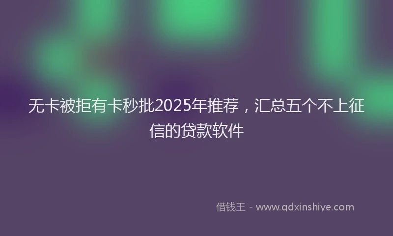 无卡被拒有卡秒批2025年推荐，汇总五个不上征信的贷款软件
