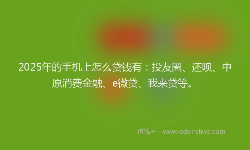 2025年的手机上怎么贷钱有：投友圈、还呗、中原消费金融、e微贷、我来贷等。