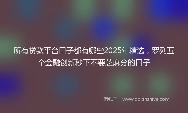 所有贷款平台口子都有哪些2025年精选，罗列五个金融创新秒下不要芝麻分的口子