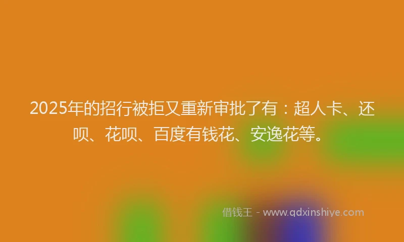 2025年的招行被拒又重新审批了有：超人卡、还呗、花呗、百度有钱花、安逸花等。