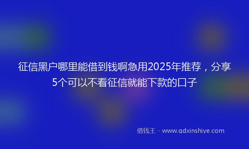 征信黑户哪里能借到钱啊急用2025年推荐，分享5个可以不看征信就能下款的口子