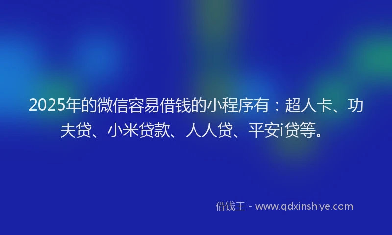 2025年的微信容易借钱的小程序有：超人卡、功夫贷、小米贷款、人人贷、平安i贷等。