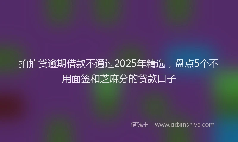 拍拍贷逾期借款不通过2025年精选，盘点5个不用面签和芝麻分的贷款口子