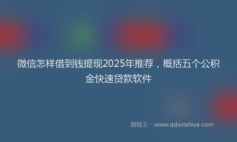 微信怎样借到钱提现2025年推荐，概括五个公积金快速贷款软件