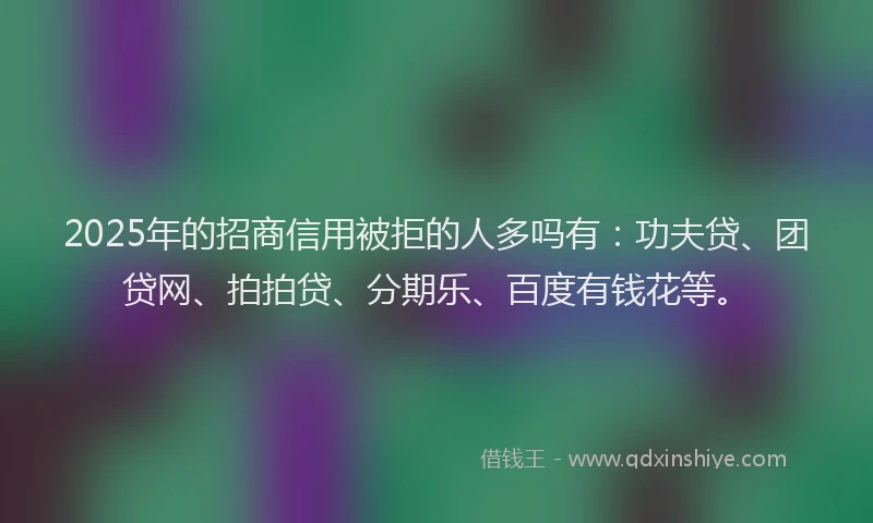 2025年的招商信用被拒的人多吗有：功夫贷、团贷网、拍拍贷、分期乐、百度有钱花等。
