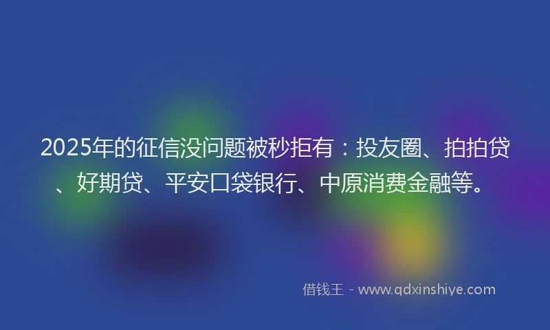 2025年的征信没问题被秒拒有：投友圈、拍拍贷、好期贷、平安口袋银行、中原消费金融等。