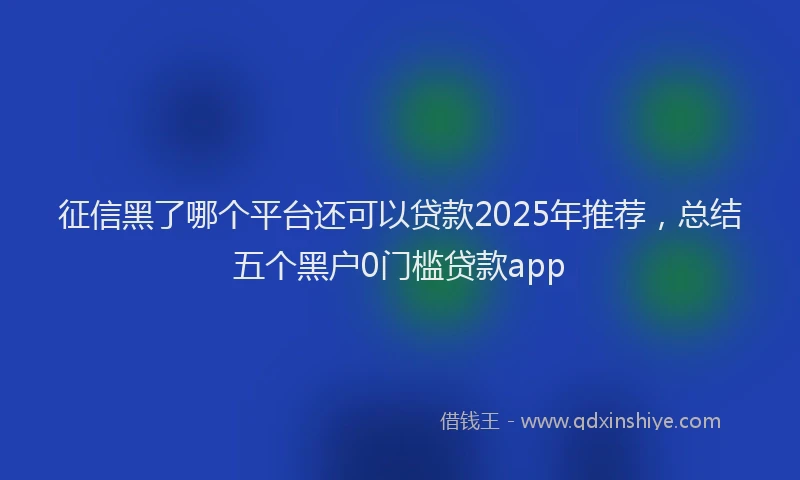征信黑了哪个平台还可以贷款2025年推荐，总结五个黑户0门槛贷款app