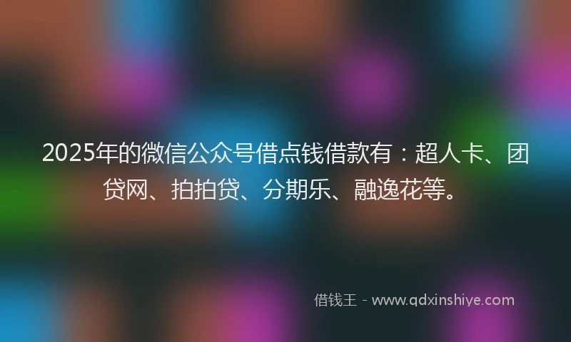 2025年的微信公众号借点钱借款有：超人卡、团贷网、拍拍贷、分期乐、融逸花等。