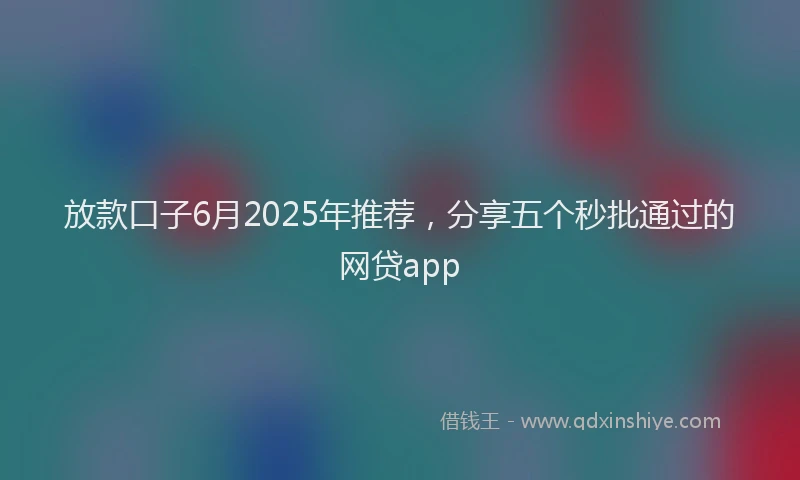 放款口子6月2025年推荐，分享五个秒批通过的网贷app