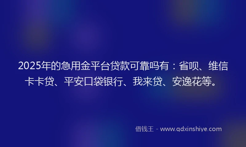 2025年的急用金平台贷款可靠吗有：省呗、维信卡卡贷、平安口袋银行、我来贷、安逸花等。