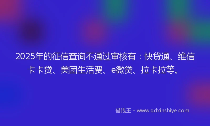 2025年的征信查询不通过审核有:快贷通、维信卡卡贷、美团生活费、e微贷、拉卡拉等。