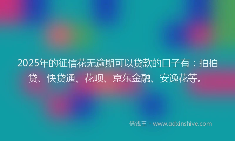 2025年的征信花无逾期可以贷款的口子有：拍拍贷、快贷通、花呗、京东金融、安逸花等。