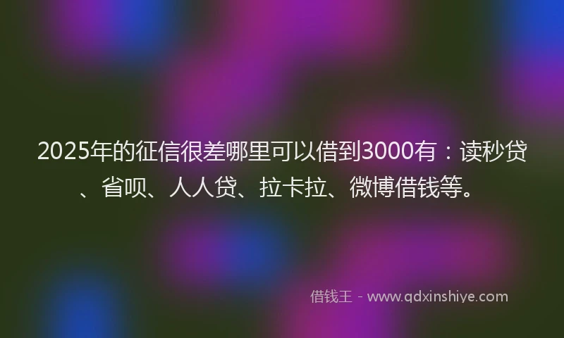 2025年的征信很差哪里可以借到3000有：读秒贷、省呗、人人贷、拉卡拉、微博借钱等。