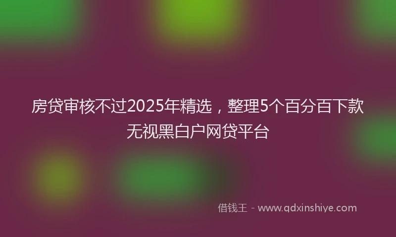 房贷审核不过2025年精选，整理5个百分百下款无视黑白户网贷平台