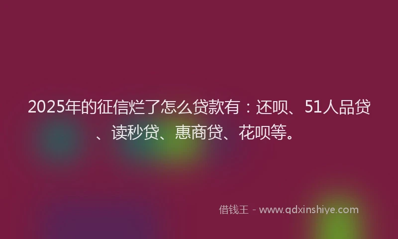 2025年的征信烂了怎么贷款有：还呗、51人品贷、读秒贷、惠商贷、花呗等。