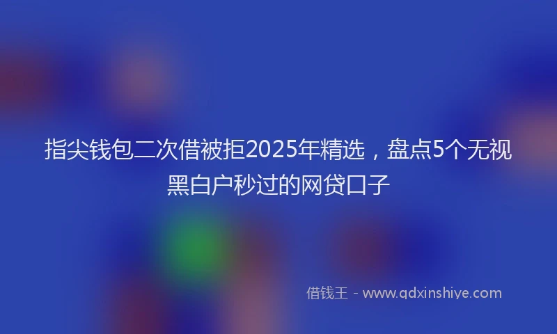 指尖钱包二次借被拒2025年精选，盘点5个无视黑白户秒过的网贷口子