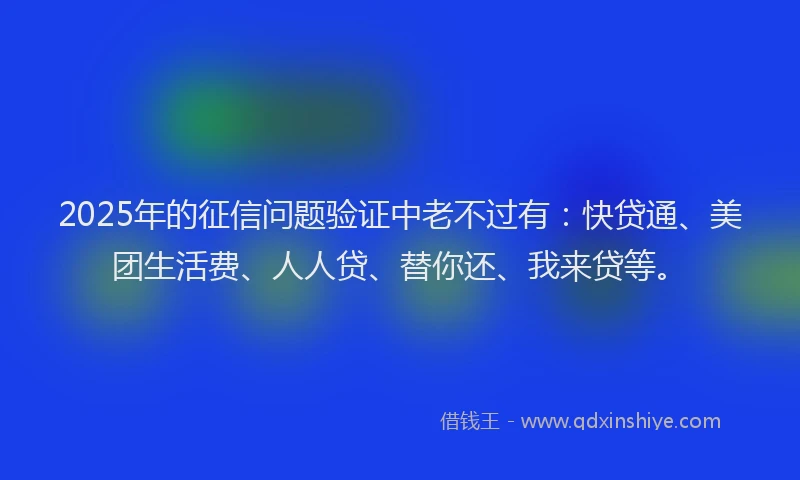 2025年的征信问题验证中老不过有：快贷通、美团生活费、人人贷、替你还、我来贷等。