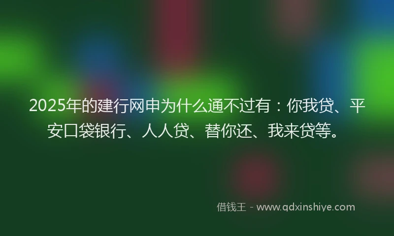 2025年的建行网申为什么通不过有：你我贷、平安口袋银行、人人贷、替你还、我来贷等。