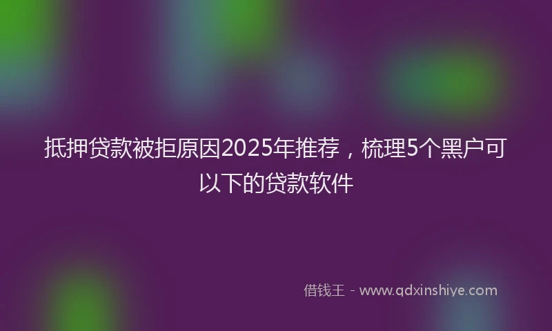 抵押贷款被拒原因2025年推荐，梳理5个黑户可以下的贷款软件