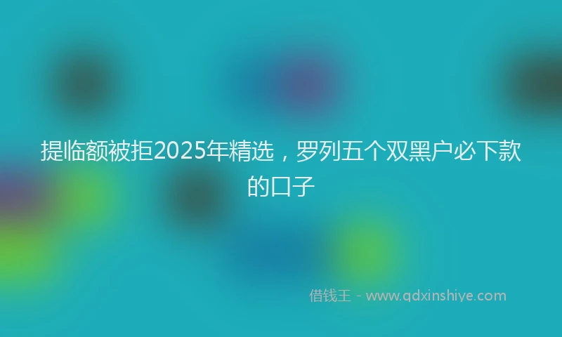 提临额被拒2025年精选，罗列五个双黑户必下款的口子