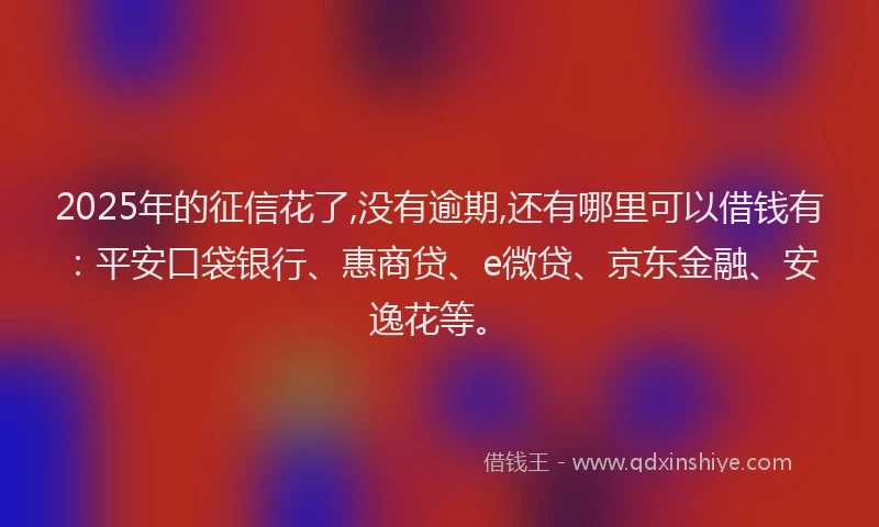 2025年的征信花了,没有逾期,还有哪里可以借钱有：平安口袋银行、惠商贷、e微贷、京东金融、安逸花等。
