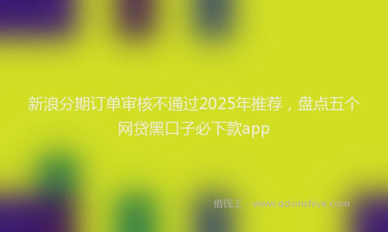 新浪分期订单审核不通过2025年推荐，盘点五个网贷黑口子必下款app