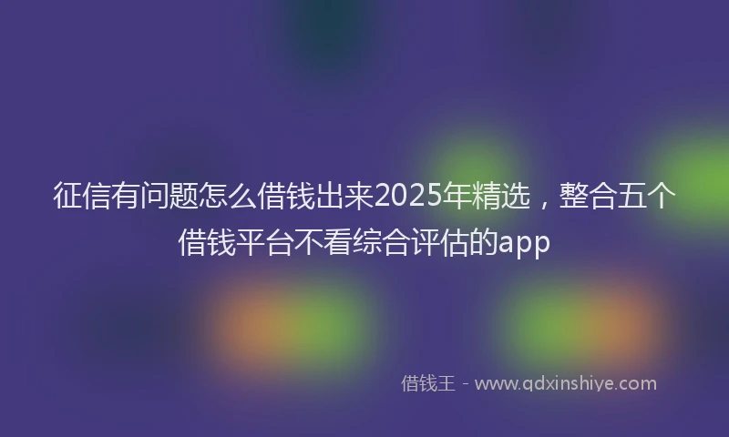 征信有问题怎么借钱出来2025年精选，整合五个借钱平台不看综合评估的app