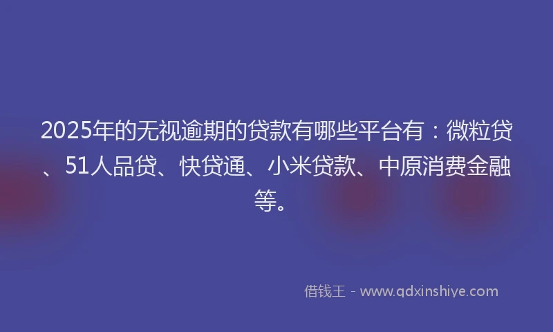 2025年的无视逾期的贷款有哪些平台有：微粒贷、51人品贷、快贷通、小米贷款、中原消费金融等。