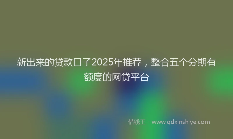 新出来的贷款口子2025年推荐，整合五个分期有额度的网贷平台
