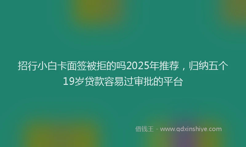 招行小白卡面签被拒的吗2025年推荐，归纳五个19岁贷款容易过审批的平台