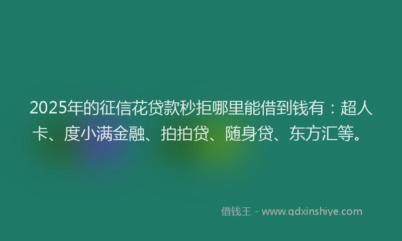 2025年的征信花贷款秒拒哪里能借到钱有：超人卡、度小满金融、拍拍贷、随身贷、东方汇等。