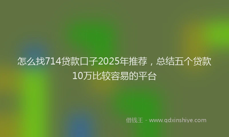 怎么找714贷款口子2025年推荐，总结五个贷款10万比较容易的平台