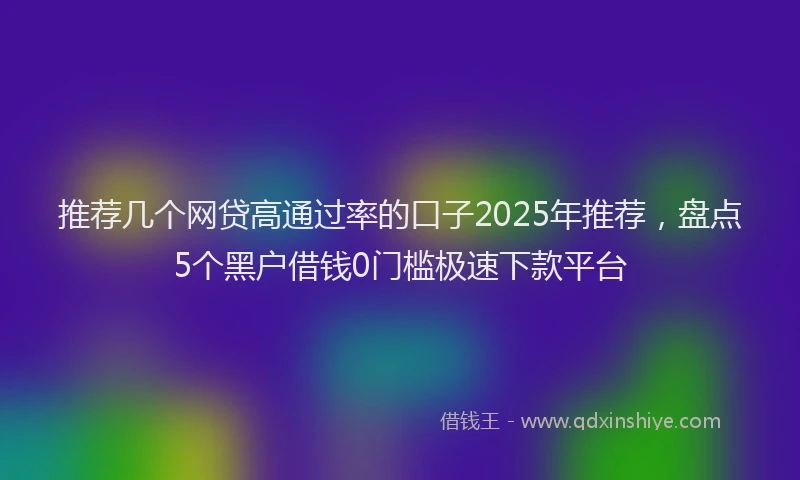 推荐几个网贷高通过率的口子2025年推荐，盘点5个黑户借钱0门槛极速下款平台