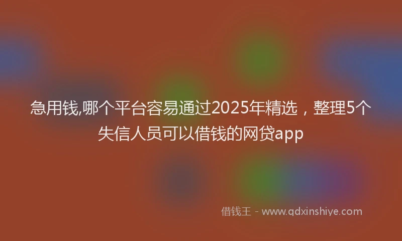 急用钱,哪个平台容易通过2025年精选，整理5个失信人员可以借钱的网贷app
