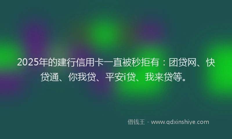 2025年的建行信用卡一直被秒拒有：团贷网、快贷通、你我贷、平安i贷、我来贷等。