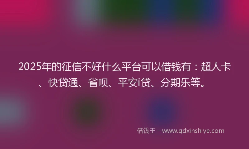 2025年的征信不好什么平台可以借钱有：超人卡、快贷通、省呗、平安i贷、分期乐等。