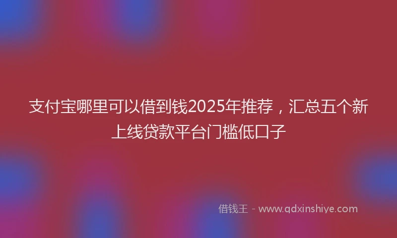 支付宝哪里可以借到钱2025年推荐，汇总五个新上线贷款平台门槛低口子