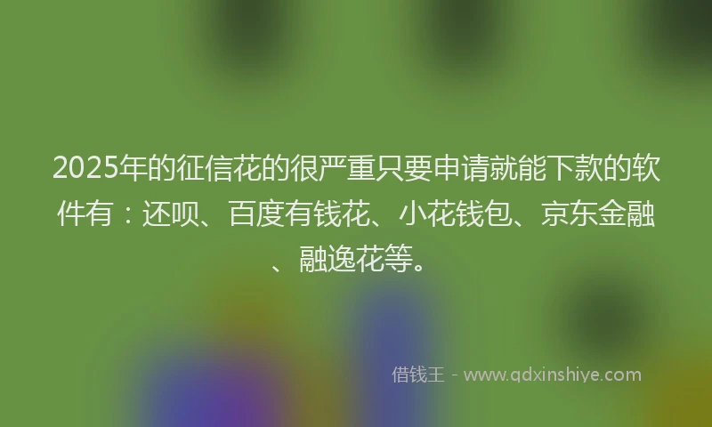 2025年的征信花的很严重只要申请就能下款的软件有：还呗、百度有钱花、小花钱包、京东金融、融逸花等。