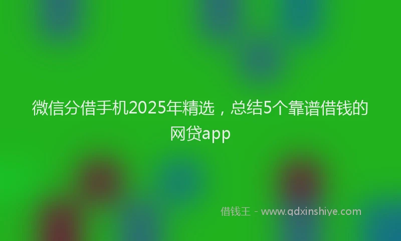 微信分借手机2025年精选，总结5个靠谱借钱的网贷app