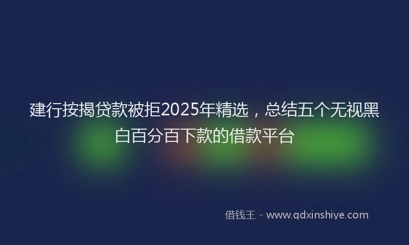 建行按揭贷款被拒2025年精选，总结五个无视黑白百分百下款的借款平台