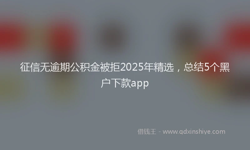 征信无逾期公积金被拒2025年精选，总结5个黑户下款app