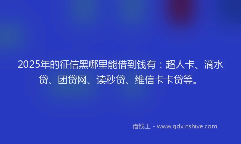 2025年的征信黑哪里能借到钱有：超人卡、滴水贷、团贷网、读秒贷、维信卡卡贷等。