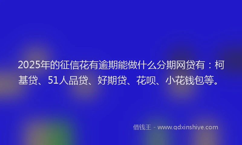 2025年的征信花有逾期能做什么分期网贷有：柯基贷、51人品贷、好期贷、花呗、小花钱包等。