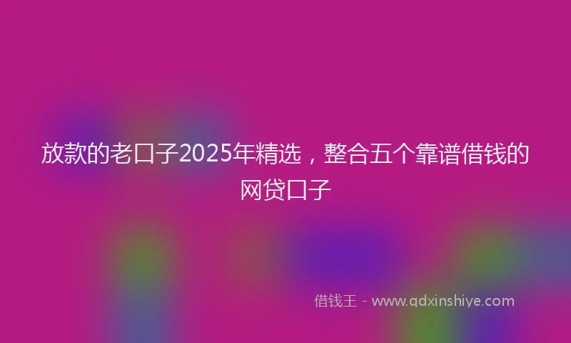 放款的老口子2025年精选，整合五个靠谱借钱的网贷口子