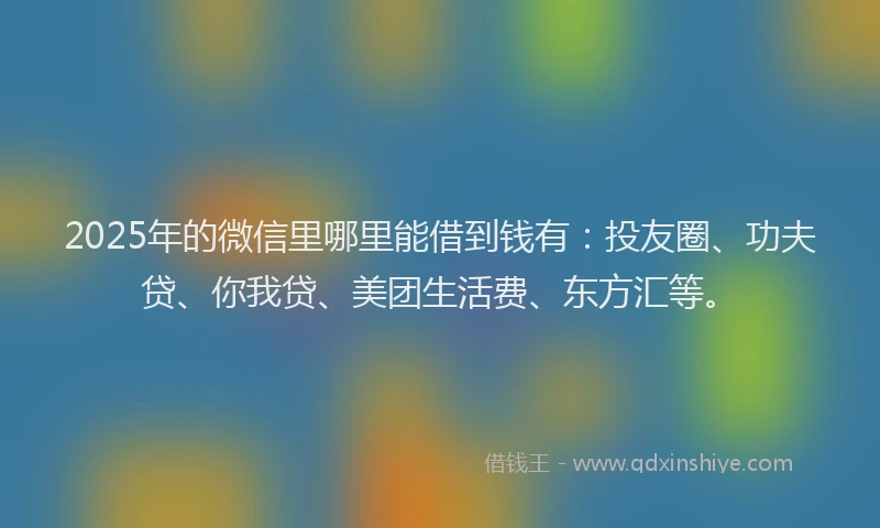 2025年的微信里哪里能借到钱有：投友圈、功夫贷、你我贷、美团生活费、东方汇等。