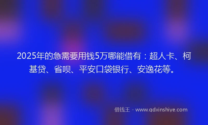 2025年的急需要用钱5万哪能借有：超人卡、柯基贷、省呗、平安口袋银行、安逸花等。