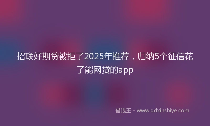 招联好期贷被拒了2025年推荐，归纳5个征信花了能网贷的app