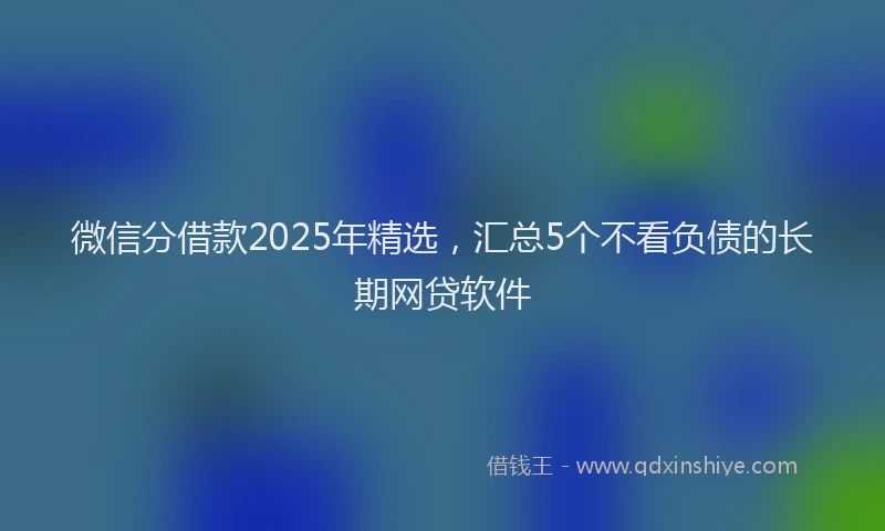 微信分借款2025年精选，汇总5个不看负债的长期网贷软件